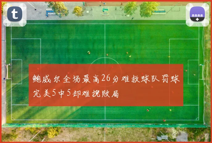 鲍威尔全场最高26分难救球队罚球完美5中5却难挽败局