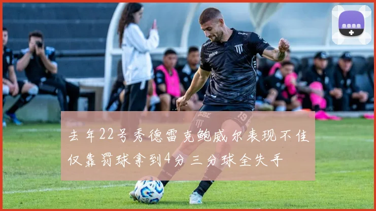 去年22号秀德雷克鲍威尔表现不佳仅靠罚球拿到4分三分球全失手