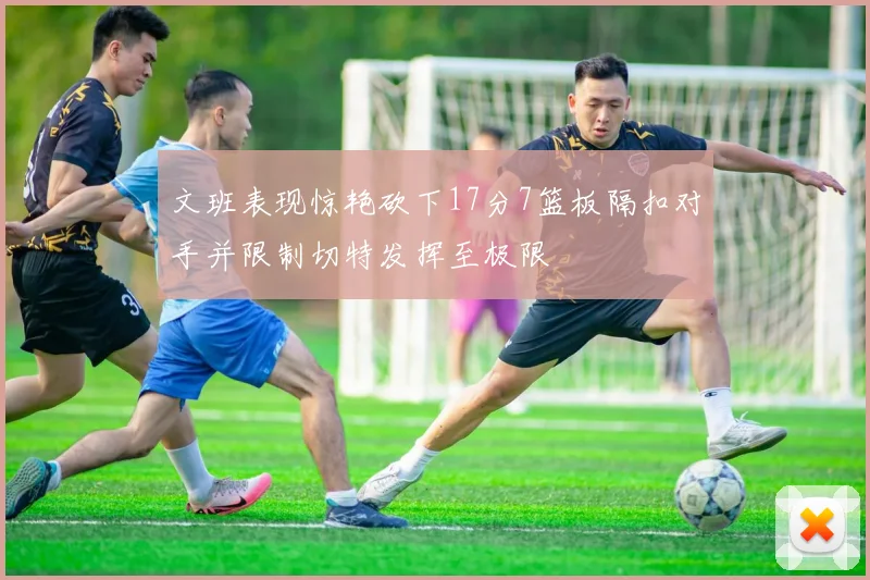 文班表现惊艳砍下17分7篮板隔扣对手并限制切特发挥至极限