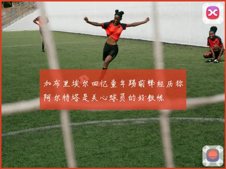 加布里埃尔回忆童年踢前锋经历称阿尔特塔是关心球员的好教练