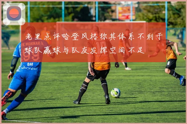 老里点评哈登风格称其体系不利于球队赢球与队友发挥空间不足