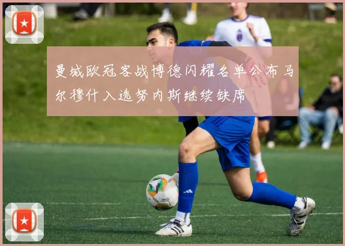 曼城欧冠客战博德闪耀名单公布马尔穆什入选努内斯继续缺席