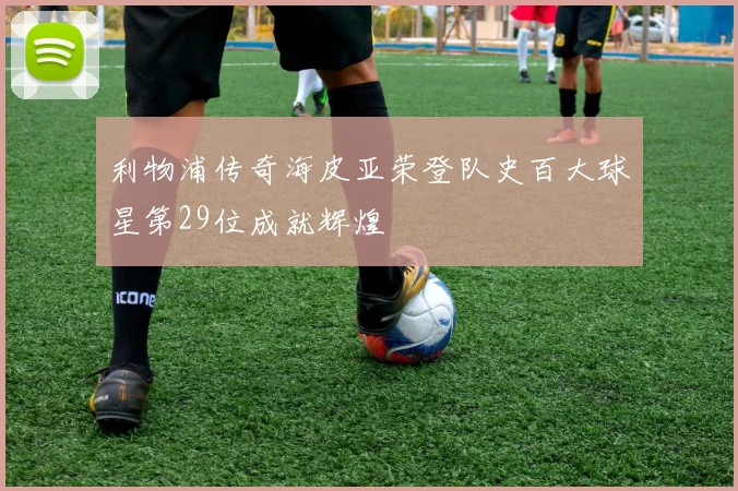 利物浦传奇海皮亚荣登队史百大球星第29位成就辉煌