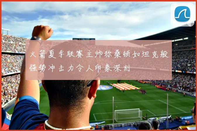 火箭夏季联赛主帅称桑顿如坦克般强势冲击力令人印象深刻