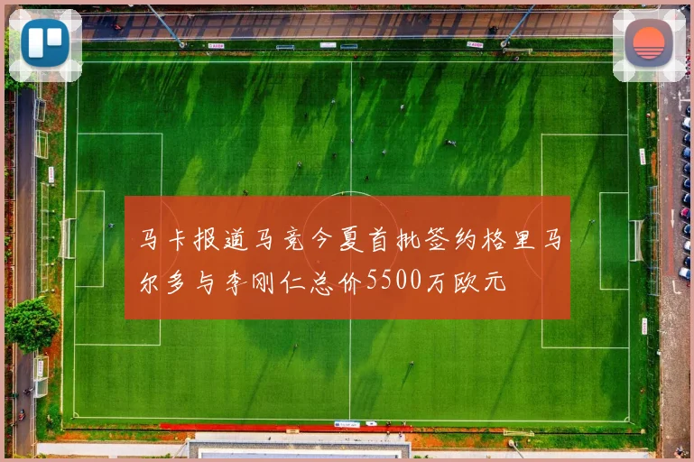 马卡报道马竞今夏首批签约格里马尔多与李刚仁总价5500万欧元