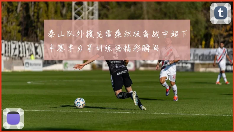 泰山队外援克雷桑积极备战中超下半赛季分享训练场精彩瞬间