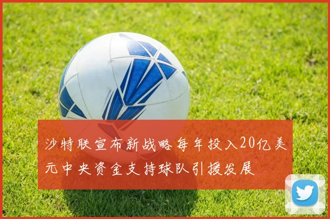 沙特联宣布新战略每年投入20亿美元中央资金支持球队引援发展