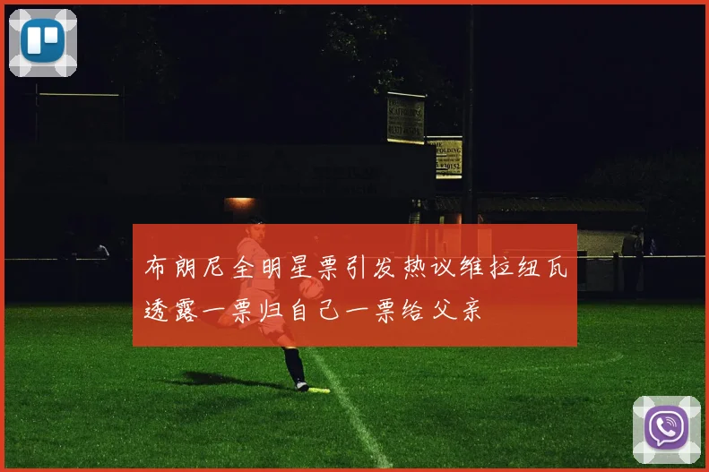 布朗尼全明星票引发热议维拉纽瓦透露一票归自己一票给父亲