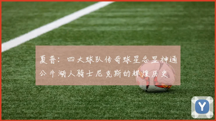 夏普：四大球队传奇球星各显神通公牛湖人骑士尼克斯的辉煌历史