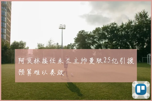 阿莫林接任米兰主帅曼联25亿引援预算难以奏效