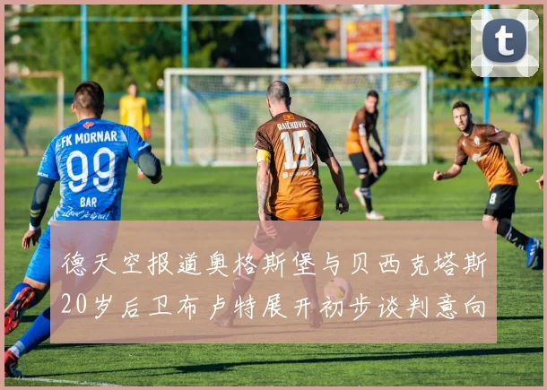 德天空报道奥格斯堡与贝西克塔斯20岁后卫布卢特展开初步谈判意向明确