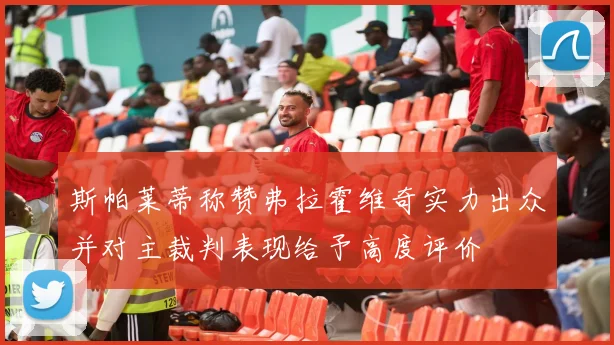 斯帕莱蒂称赞弗拉霍维奇实力出众并对主裁判表现给予高度评价