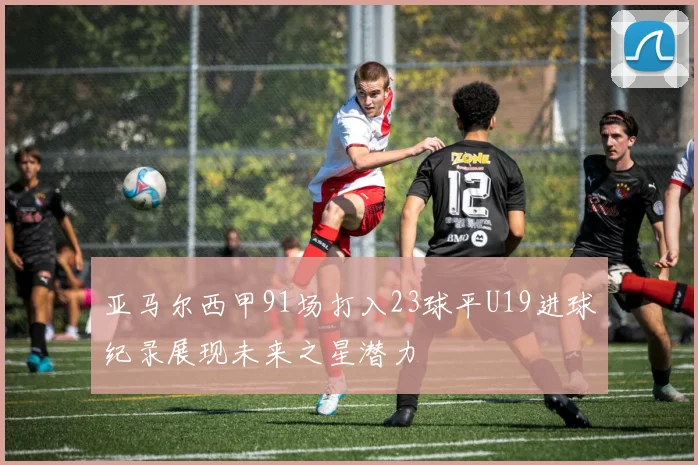 亚马尔西甲91场打入23球平U19进球纪录展现未来之星潜力