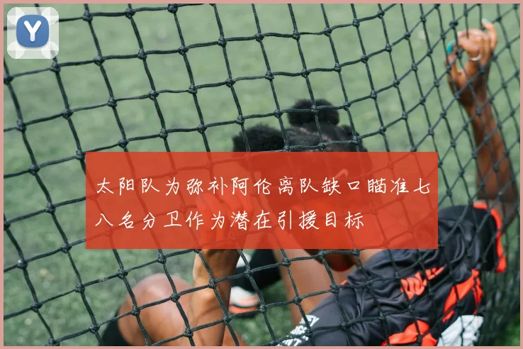 太阳队为弥补阿伦离队缺口瞄准七八名分卫作为潜在引援目标