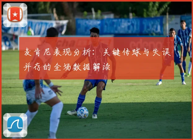 麦肯尼表现分析：关键传球与失误并存的全场数据解读