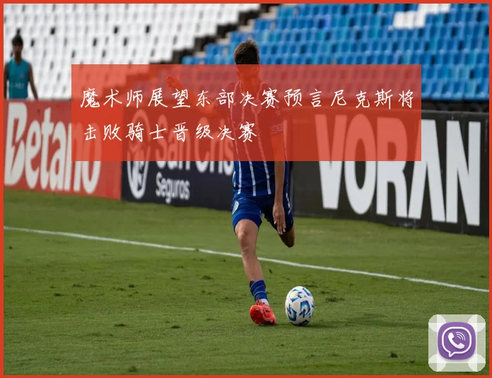 魔术师展望东部决赛预言尼克斯将击败骑士晋级决赛