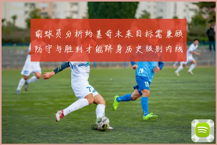 前球员分析约基奇未来目标需兼顾防守与胜利才能跻身历史级别内线行列