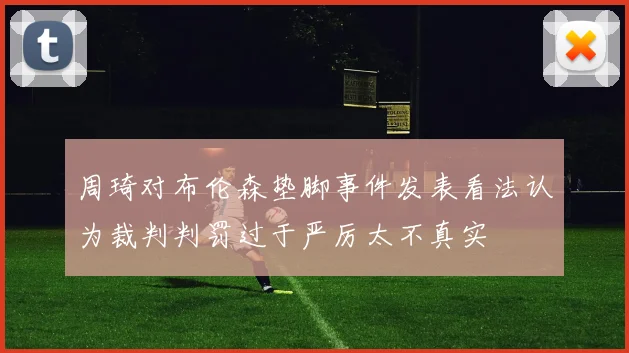 周琦对布伦森垫脚事件发表看法认为裁判判罚过于严厉太不真实
