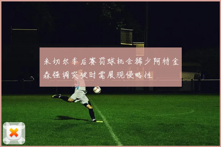 米切尔季后赛罚球机会稀少阿特金森强调突破时需展现侵略性