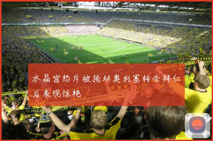 水晶宫怒斥被抢劫奥利塞转会拜仁后表现惊艳