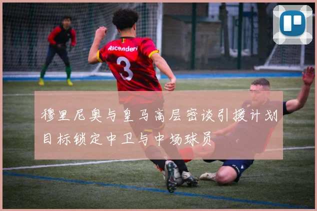 穆里尼奥与皇马高层密谈引援计划目标锁定中卫与中场球员