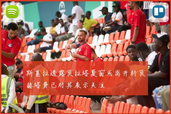 斯基拉透露莫拉塔夏窗或离开科莫赫塔费已对其表示关注