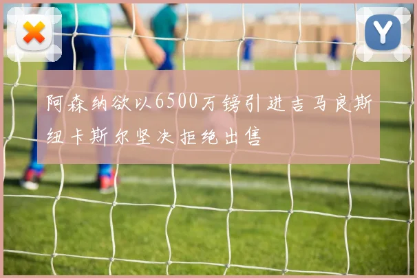 阿森纳欲以6500万镑引进吉马良斯纽卡斯尔坚决拒绝出售