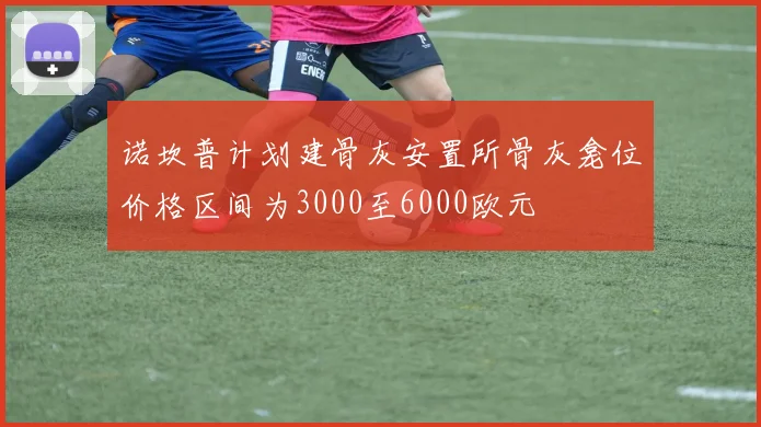 诺坎普计划建骨灰安置所骨灰龛位价格区间为3000至6000欧元