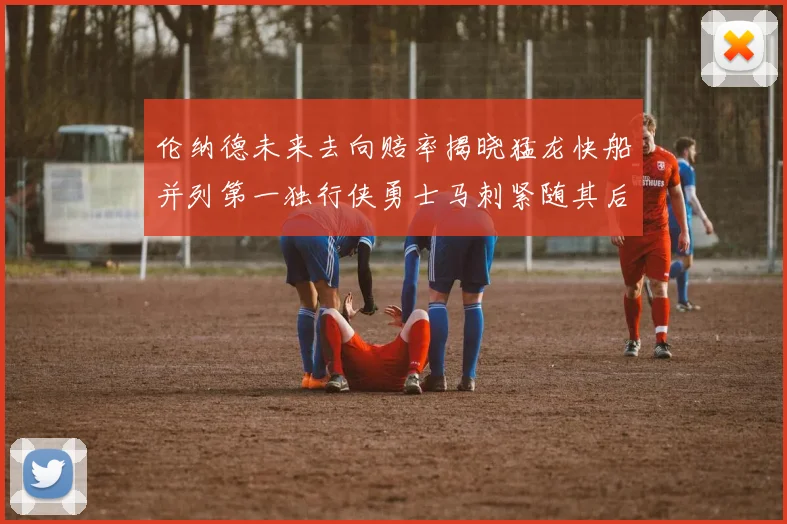 伦纳德未来去向赔率揭晓猛龙快船并列第一独行侠勇士马刺紧随其后