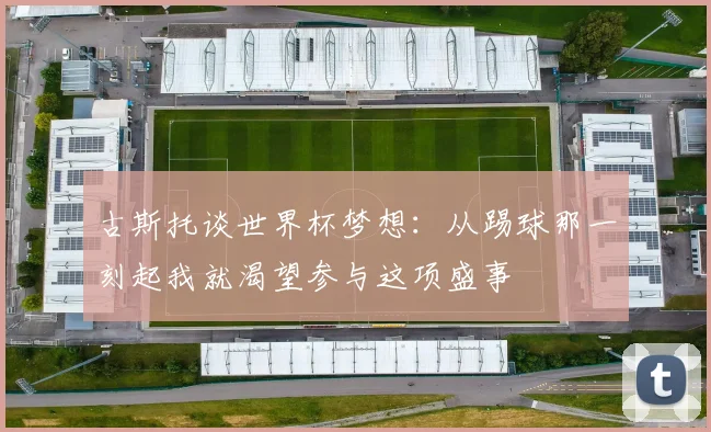 古斯托谈世界杯梦想：从踢球那一刻起我就渴望参与这项盛事